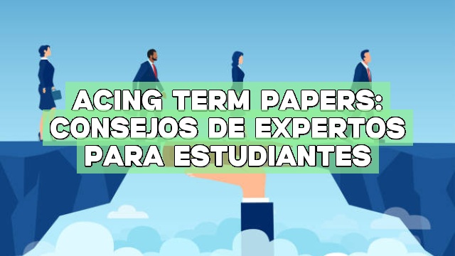 Acing Term Papers: Consejos de expertos para estudiantes