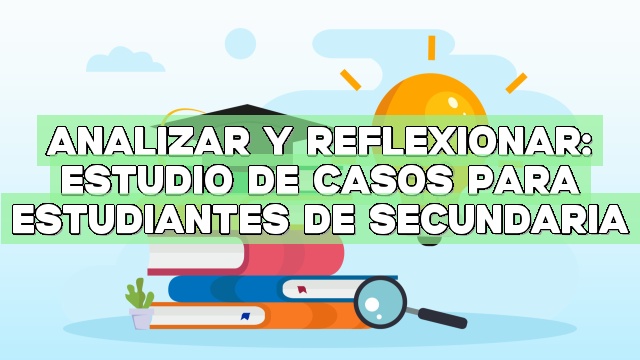 Analizar y reflexionar: Estudio de casos para estudiantes de secundaria