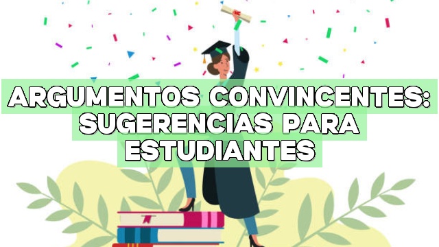 Argumentos convincentes: Sugerencias para estudiantes