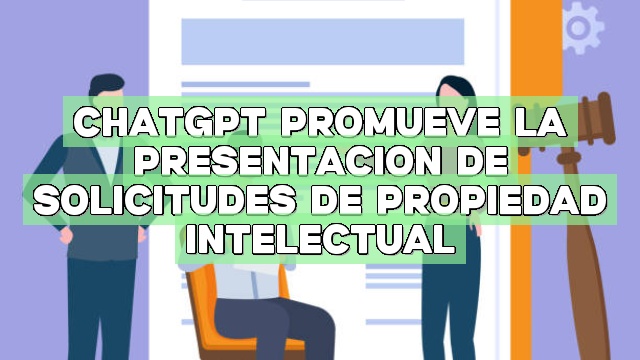 ChatGPT promueve la presentación de solicitudes de propiedad intelectual