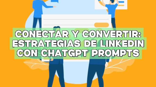 Conectar y convertir: Estrategias de LinkedIn con ChatGPT Prompts