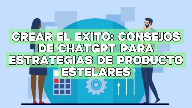 Crear el éxito: Consejos de ChatGPT para estrategias de producto estelares
