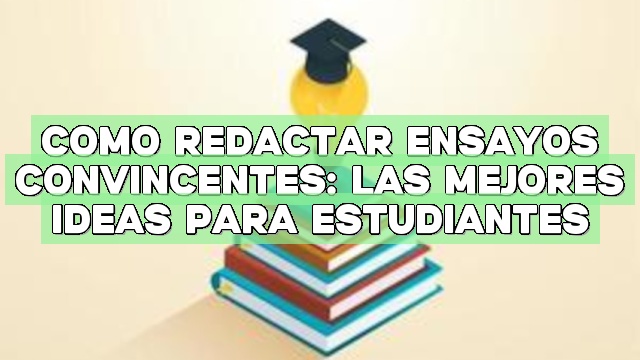 Cómo redactar ensayos convincentes: Las mejores ideas para estudiantes