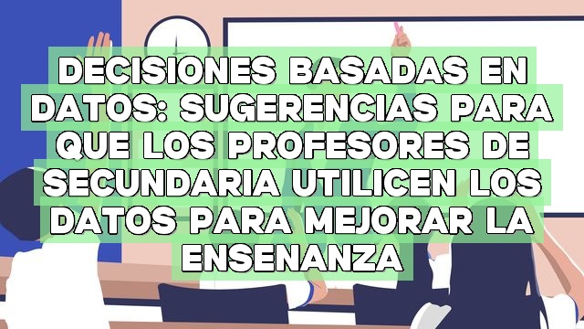 Decisiones basadas en datos: Sugerencias para que los profesores de secundaria utilicen los datos para mejorar la enseñanza