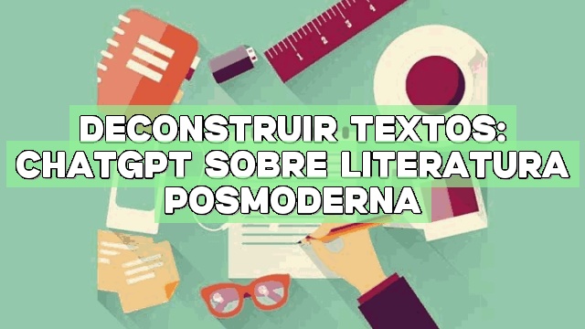 Deconstruir textos: ChatGPT sobre literatura posmoderna