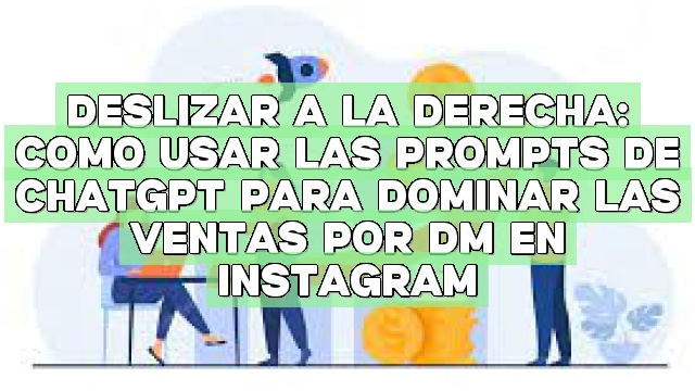 Deslizar a la derecha: Cómo usar las prompts de ChatGPT para dominar las ventas por DM en Instagram