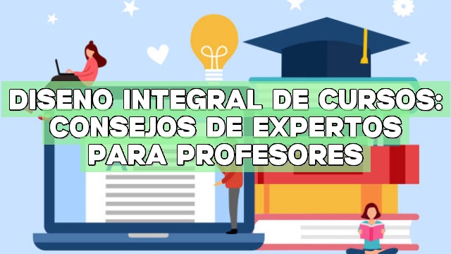 Diseño integral de cursos: Consejos de expertos para profesores