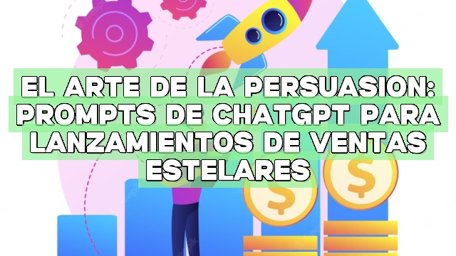 El arte de la persuasión: Prompts de ChatGPT para lanzamientos de ventas estelares