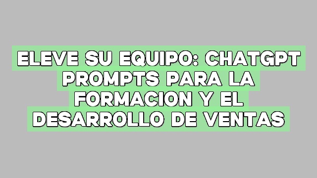 Eleve su equipo: ChatGPT Prompts para la formación y el desarrollo de ventas