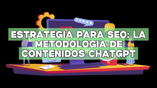 Estrategia para SEO: La metodología de contenidos ChatGPT