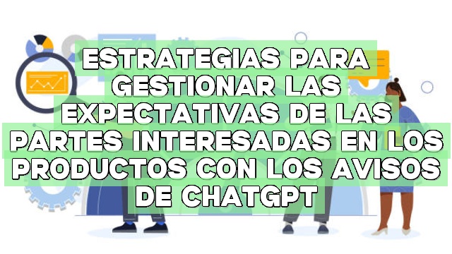 Estrategias para gestionar las expectativas de las partes interesadas en los productos con los avisos de ChatGPT
