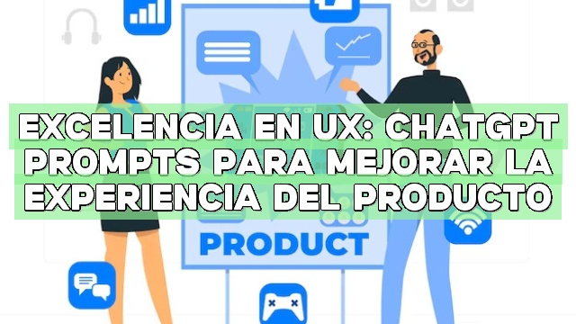 Excelencia en UX: ChatGPT Prompts para mejorar la experiencia del producto