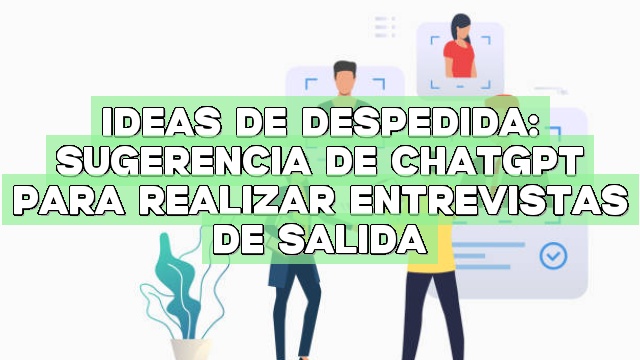 Ideas de despedida: Sugerencia de ChatGPT para realizar entrevistas de salida