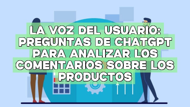 La voz del usuario: Preguntas de ChatGPT para analizar los comentarios sobre los productos