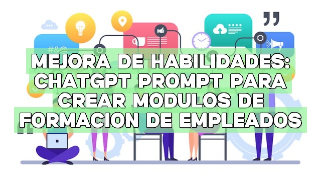Mejora de habilidades: ChatGPT Prompt para crear módulos de formación de empleados