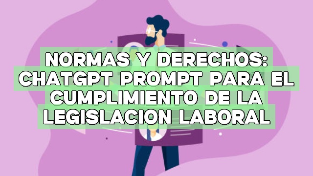 Normas y derechos: ChatGPT Prompt para el cumplimiento de la legislación laboral