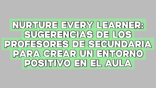 Nurture Every Learner: Sugerencias de los profesores de secundaria para crear un entorno positivo en el aula