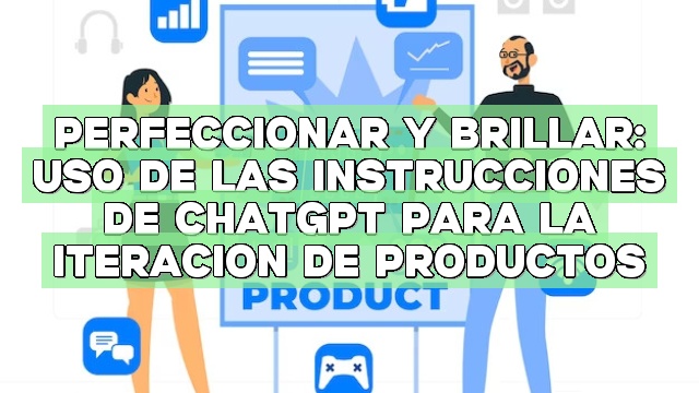Perfeccionar y brillar: Uso de las instrucciones de ChatGPT para la iteración de productos