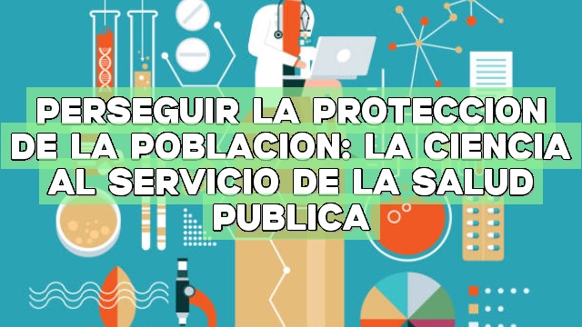 Perseguir la protección de la población: La ciencia al servicio de la salud pública