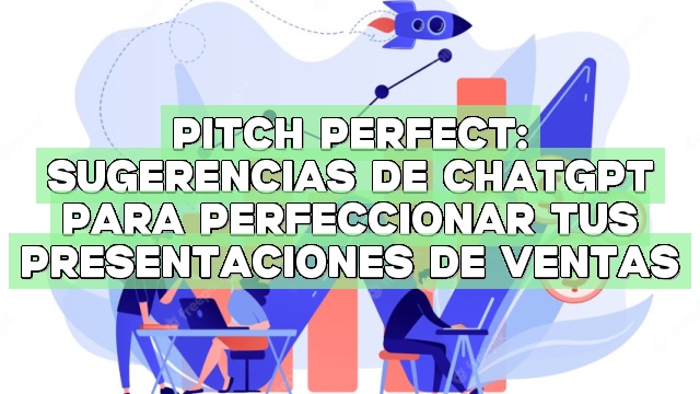 Pitch Perfect: Sugerencias de ChatGPT para perfeccionar tus presentaciones de ventas