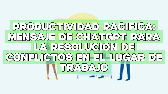 Productividad pacífica: Mensaje de ChatGPT para la resolución de conflictos en el lugar de trabajo