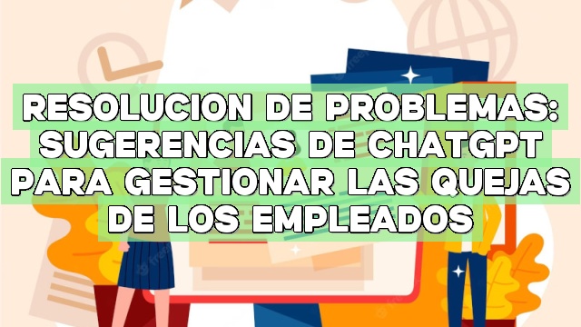 Resolución de problemas: Sugerencias de ChatGPT para gestionar las quejas de los empleados