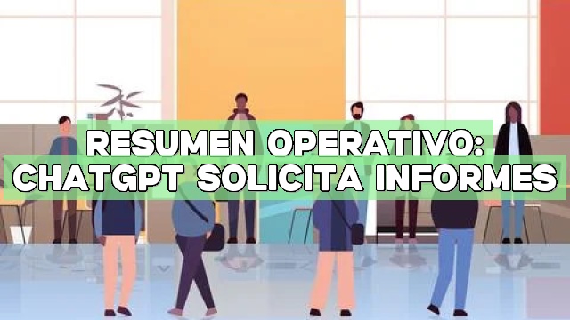 Resumen operativo: ChatGPT solicita informes