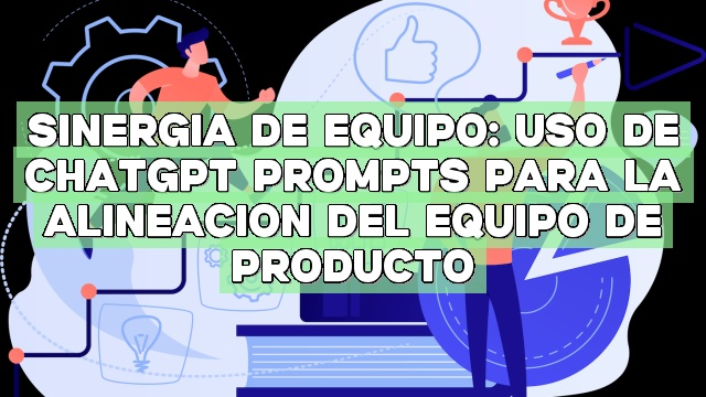 Sinergia de equipo: Uso de ChatGPT Prompts para la alineación del equipo de producto