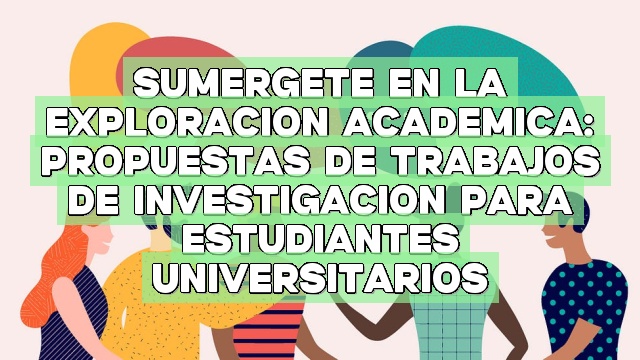 Sumérgete en la exploración académica: Propuestas de trabajos de investigación para estudiantes universitarios