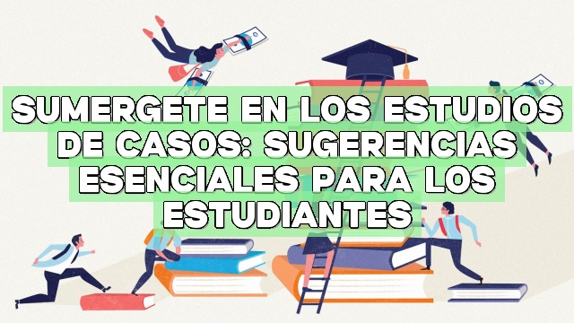 Sumérgete en los estudios de casos: Sugerencias esenciales para los estudiantes