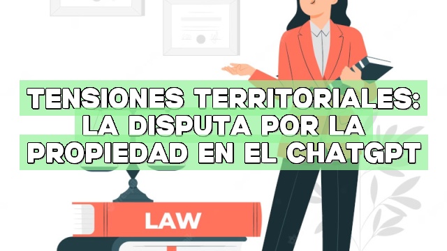 Tensiones territoriales: La disputa por la propiedad en el ChatGPT