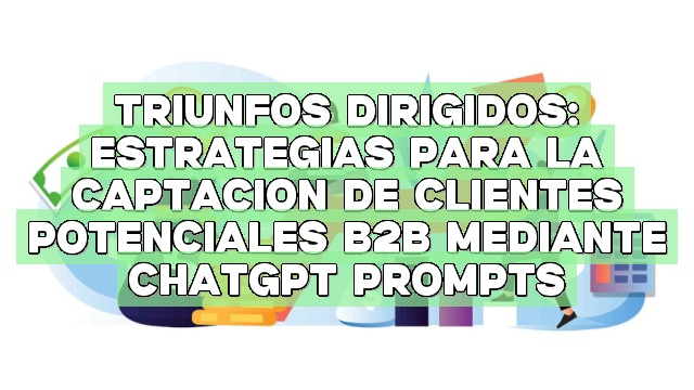Triunfos dirigidos: Estrategias para la captación de clientes potenciales B2B mediante ChatGPT Prompts