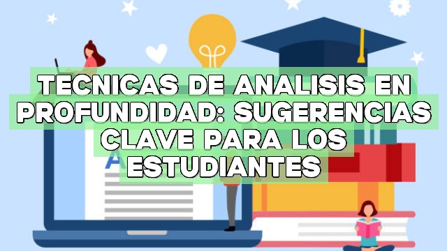 Técnicas de análisis en profundidad: Sugerencias clave para los estudiantes
