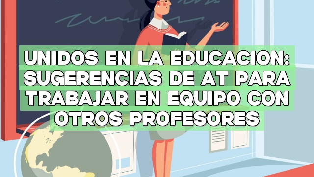 Unidos en la Educación: Sugerencias de AT para trabajar en equipo con otros profesores