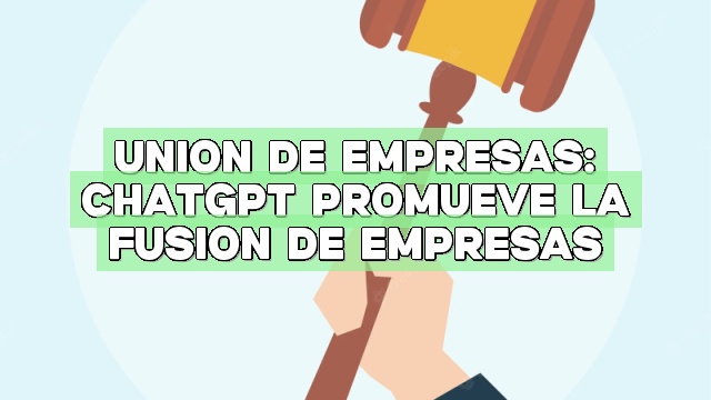 Unión de empresas: ChatGPT Promueve la fusión de empresas