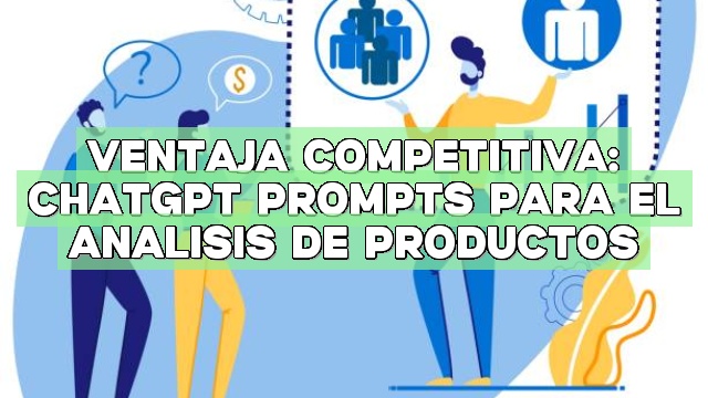 Ventaja competitiva: ChatGPT Prompts para el análisis de productos