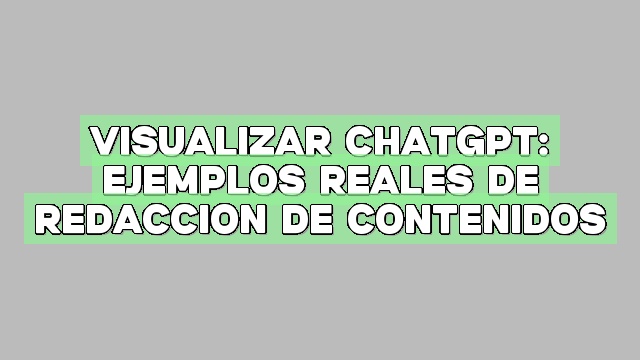 Visualizar ChatGPT: Ejemplos reales de redacción de contenidos